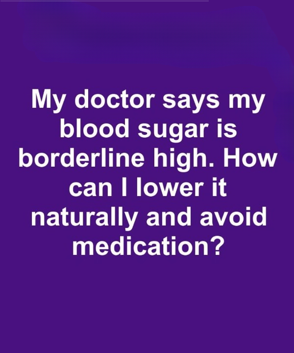 My Doctor Says My Blood Sugar Is Borderline High—How Can I Bring It Down Naturally and Skip the Meds?